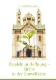 Frank Hennecke - Handeln in Hoffnung - Kirche in der Umweltkrise - Überlegungen zur kirchlichen Umweltarbeit.