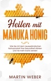 Martin Weber - Heilen mit Manuka Honig: Wie Sie mit dem neuseeländischen Naturprodukt Ihre Gesundheit stärken und nie mehr krank werden.
