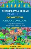 Rosie Jackson - The World will become Peaceful, Beautiful and Abundant - A compact instruction manual: 150 methods to improve our world.