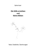 Sylvia Auer - Die Stille erreichen und kleine Blüten - Texte / Gedichte / Zeichnungen.