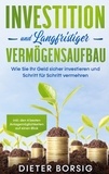 Dieter Borsig - Investition und langfristiger Vermögensaufbau: Wie Sie Ihr Geld sicher investieren und Schritt für Schritt vermehren - inkl. den 4 besten Anlagemöglichkeiten auf einen Blick.