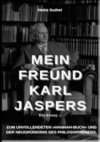 Heinz Duthel - Mein Freund Karl Jaspers - Ein Essay - ZUM UNVOLLENDETEN »HANNAH-BUCH« UND DER NEUGRÜNDUNG DES PHILOSOPHIERENS..
