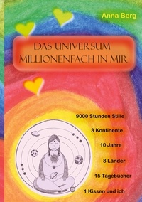 Anna Berg - Das Universum millionenfach in mir - Meditation: 9000 Stunden Stille,10 Jahre, 15 Tagebücher, 1 Kissen und ich.