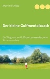 Martin Schütt - Der kleine Golfmentalcoach - Ein Weg, um zu werden im Golfsport, was Sie sein wollen..