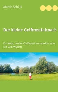 Martin Schütt - Der kleine Golfmentalcoach - Ein Weg, um zu werden im Golfsport, was Sie sein wollen..