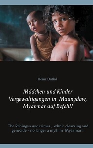 Heinz Duthel - Mädchen und Kinder Vergewaltigungen in Maungdaw, Myanmar auf Befehl! - The Rohingya war crimes, ethnic cleansing and genocide - no longer a myth in Myanmar!.