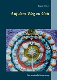 Franz Weber - Auf dem Weg zu Gott - Eine spirituelle Betrachtung.