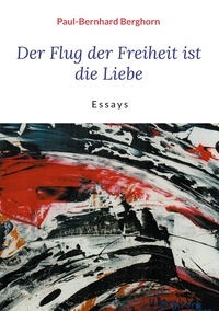 Paul-Bernhard Berghorn - Der Flug der Freiheit ist die Liebe - Essays.