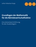 Lothar Sebastian Krapp - Grundlagen der Mathematik für die Betriebswirtschaftslehre - Eine elementare Einführung für den Studienbeginn.