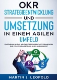 Martin J. Leopold - OKR - Strategieentwicklung und Umsetzung in einem agilen Umfeld - Einführung in das weltweit erfolgreichste Framework zur Strategieumsetzung im 21. Jahrhundert.