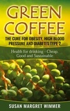 Susan Margret Wimmer - Green Coffee - The Cure for Obesity, High Blood Pressure and Diabetes Type 2 - Health for drinking - Cheap, Good and Sustainable.