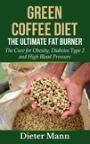 Dieter Mann - Green Coffee Diet: The Ultimate Fat Burner - The Cure for Obesity, Diabetes Type 2 and High Blood Pressure.