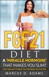 Marcus D. Adams - FGF21 - Diet: A 'Miracle Hormone' That Makes You Slim? - A New Approach To Repair Your Metabolism And Get Slim?.