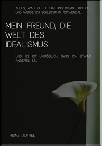 Heinz Duthel - Mein Freund, die Welt des Idealismus - ALLES, WAS ICH JE BIN UND WERDE, BIN ICH UND WERDE ICH SCHLECHTHIN NOTWENDIG.