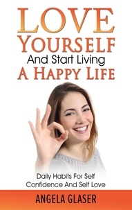 Angela Glaser - Love Yourself And Start Living A Happy Life - Daily Habits For Self Confidence And Self Love.