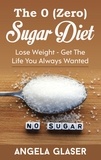 Angela Glaser - The 0 ( Zero) Sugar Diet - Lose Weight - Get The Life You Always Wanted.
