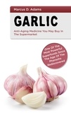 Marcus D. Adams - Garlic - Anti-Aging You May Buy in the Supermarket - One of the Most Powerful Superfoods Since the Age of the Pharaohs Rediscovered.