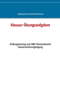 Ludwig Hierl et Dominik Weichand - Klausur-Übungsaufgaben - Prüfungstraining zum BWL-Themenbereich Konzernrechnungslegung.