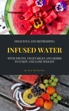 Mia McCarthy - Delicious And Refreshing Infused Water With Fruits, Vegetables And Herbs - (Vitamin- &amp; Detox-Guide For A Healthy Life).