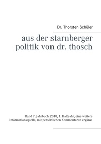 Thorsten Schüler - Aus der Starnberger Politik von Dr. Thosch - Band 7, Jahrbuch 2018, 1. Halbjahr, eine weitere Informationsquelle, mit persönlichen Kommentaren ergänzt.
