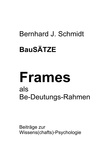 Bernhard J. Schmidt - BauSÄTZE: Frames - als Be-Deutungs-Rahmen - Beiträge zur Wissens(chafts)-Psychologie.