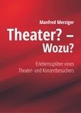Manfred Merziger - Theater? - Wozu? - Erlebenssplitter eines Theater- und Konzertbesuchers.