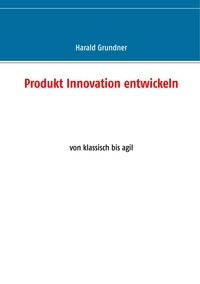 Harald Grundner - Produkt Innovation entwickeln - von klassisch bis agil.