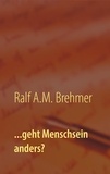 Ralf A.M. Brehmer - ...geht Menschsein anders?.