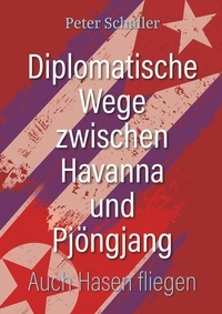 Peter Schaller - Diplomatische Wege zwischen Havanna und Pjöngjang - Auch Hasen fliegen.