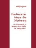 Wolfgang Görl - Eine Poesie des Lebens - Die Offenbarung - Die Frühromantik im Werk von Aloys Gügler: Die "Heilige Kunst".
