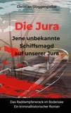 Christian Gloggengießer - Die Jura Jene unbekannte Schiffsmagd auf unserer Jura - Das Raddampferwrack im Bodensee - Ein kriminalhistorischer Roman.