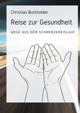 Christian Burkholder - Reise zur Gesundheit - Wege aus dem Schmerzkreislauf.