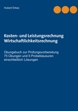 Hubert Erkes - Kosten- und Leistungsrechnung Wirtschaftlichkeitsrechnung - Übungsbuch zur Prüfungsvorbereitung 75 Übungen und 5 Probeklausuren einschließlich Lösungen.