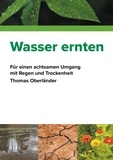 Thomas Oberländer - Wasser ernten - Für einen achtsamen Umgang mit Regen und Trockenheit.