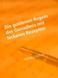 Monika Viehrig - Die goldenen Regeln des Genießens mit leckeren Rezepten - Das Leben hier schmeckt und is(s)t manchmal wie ein Gedicht.