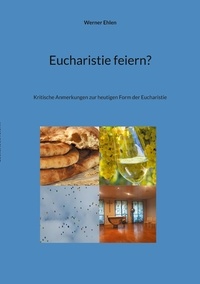 Werner Ehlen - Eucharistie feiern? - Kritische Anmerkungen zur heutigen Form der Eucharistie.