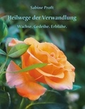 Sabine Proft - Heilwege der Verwandlung - Wachse.Gedeihe.Erblühe..