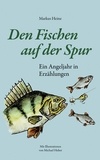 Markus Heine - Den Fischen auf der Spur - Ein Angeljahr in Erzählungen.