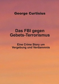 George Curtisius - Das FBI gegen Gebets-Terrorismus - Eine Crime Story um Vergebung und Verdammnis.