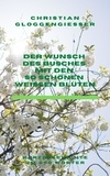 Christian Gloggengießer - Der Wunsch des Busches mit den so schönen weißen Blüten - Kurzgeschichte (um 850 Wörter).