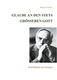 Klaus P. Fischer - Glaube an den stets größeren Gott - Karl Rahner als Anreger.