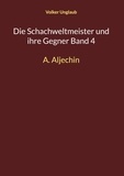 Volker Unglaub - Die Schachweltmeister und ihre Gegner Band 4 - A. Aljechin.