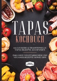 Simple Cookbooks - Tapas Kochbuch: 100 leckere &amp; traditionelle Tapas Rezepte aus Spanien - Inklusive vegetarischer und veganer Rezepte sowie Dips.