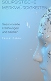 Pascal Debra - Solipsistische Merkwürdigkeiten - Gesammelte Erzählungen und Szenen.