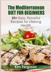 Kim Ferguson - The Mediterranean Diet for Beginners - 50+ Easy, Flavorful Recipes for Lifelong Health.