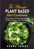 Pearl Jones - The Ultimate Plant Based Diet Cookbook - More Than 50 Delectable Recipes to Shed Weight, Heal Your Body, and Regain Confidence.
