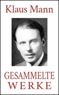 Klaus Mann - Klaus Mann - Gesammelte Werke (Alle Romane. Alle Erzählungen. Alle Autobiographien).