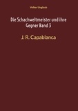 Volker Unglaub - Die Schachweltmeister und ihre Gegner Band 3 - J. R. Capablanca.