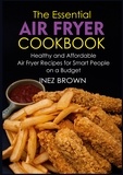 Inez Brown - The Essential Air Fryer Cookbook - Healthy and Affordable Air Fryer Recipes for Smart People on a Budget.