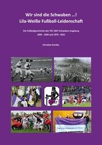 Christian Kreikle - Wir sind die Schwaben ...! Lila-Weiße Fußball-Leidenschaft - Die Fußballgeschichte des TSV 1847 Schwaben Augsburg 1899 - 1969 und 1970 - 2021.